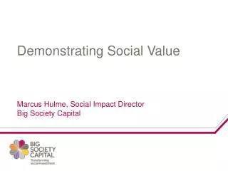 Demonstrating Social Value Marcus Hulme, Social Impact Director Big Society Capital