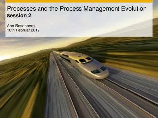 Processes and the Process Management Evolution S ession 2 Ann Rosenberg 16th Februar 2012