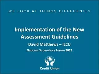 W E L O O K A T T H I N G S D I F F E R E N T L Y Implementation of the New Assessment Guidelines David Matthews