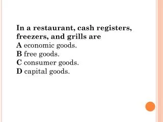 In a restaurant, cash registers, freezers, and grills are A economic goods. B free goods. C consumer goods. D capit