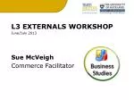 L3 EXTERNALS WORKSHOP June/ July 2013 Sue McVeigh Commerce Facilitator - slide 1
