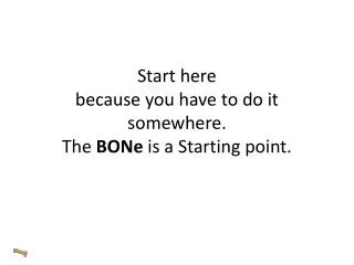 Start here because you have to do it somewhere. The BONe is a Starting point.