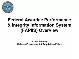 Federal Awardee Performance &amp; Integrity Information System (FAPIIS) Overview J. Lisa Romney Defense Procurement &a