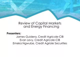 Review of Capital Markets and Energy Financing Presenters: James Guidera, Credit Agricole -CIB Evan Levy, Credit