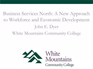 Business Services North: A New Approach to Workforce and Economic Development John E. Dyer White Mountains Community Col