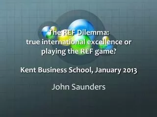 The REF Dilemma: true international excellence or playing the REF game? Kent Business School, January 2013