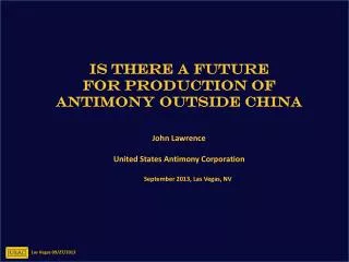 IS THERE A FUTURE FOR PRODUCTION OF ANTIMONY OUTSIDE CHINA John Lawrence United States Antimony Corporation Sep