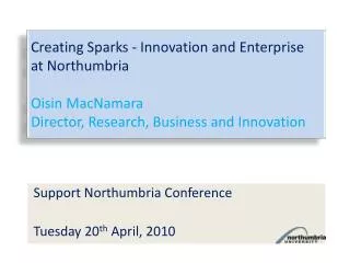 Creating Sparks - Innovation and Enterprise at Northumbria Oisin MacNamara Director , Research, Business and Innovatio