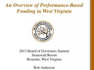 An Overview of Performance-Based Funding in West Virginia 2013 Board of Governors Summit Stonewall Resort Roanoke, West