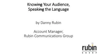 Know ing Y our Audience, Speak ing the Language by Danny Rubin Account Manager, Rubin Communications Group