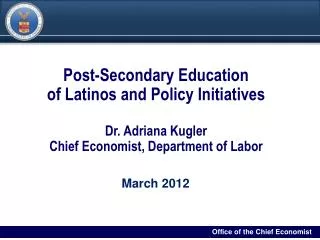Post-Secondary Education of Latinos and Policy Initiatives Dr. Adriana Kugler Chief Economist, Department of Labor