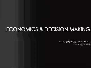 ECONOMICS &amp; DECISION MAKING Dr. R. JAYARAJ, M.A., Ph.D., COMES, UPES