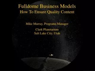 Fulldome Business Models How To Ensure Quality Content Mike Murray, Programs Manager Clark Planetarium Salt Lake City, U