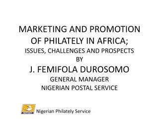 MARKETING AND PROMOTION OF PHILATELY IN AFRICA; ISSUES, CHALLENGES AND PROSPECTS BY J. FEMIFOLA DUROSOMO GENERAL MANAGE