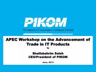 APEC Workshop on the Advancement of Trade in IT Products by Shaifubahrim Saleh CEO/President of PIKOM June, 2013