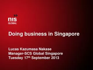 Doing business in Singapore Lucas K azumasa N akase Manager-SCS G lobal S ingapore Tuesday 17 th S eptember 2013