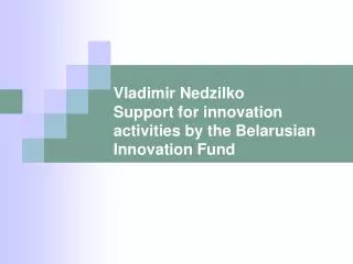 Vladimir Nedzilko Support for innovation activities by the Belarusian Innovation Fund