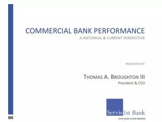 Commercial Bank Performance A Historical &amp; Current Perspective Presented BY: Thomas A. Broughton III President &amp