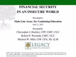 FINANCIAL SECURITY IN AN INSECURE WORLD Presented to : Main Line Assoc. for Continuing Education June 21, 2012 Presente