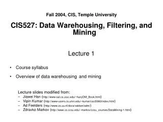 Fall 2004, CIS, Temple University CIS527: Data Warehousing, Filtering, and Mining Lecture 1 Course syllabus Overview of