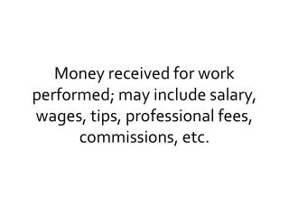 Money received for work performed; may include salary, wages, tips, professional fees, commissions, etc.