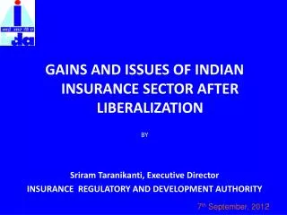 GAINS AND ISSUES OF INDIAN INSURANCE SECTOR AFTER LIBERALIZATION BY Sriram Taranikanti, Executive Director INSURANCE R