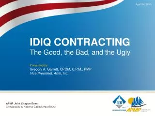 IDIQ CONTRACTING The Good, the Bad, and the Ugly Presented by: Gregory A. Garrett, CPCM, C.P.M., PMP Vice President, A
