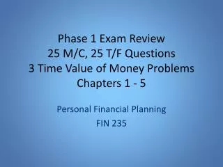 Phase 1 Exam Review 2 5 M/C, 25 T/F Questions 3 Time Value of Money Problems Chapters 1 - 5
