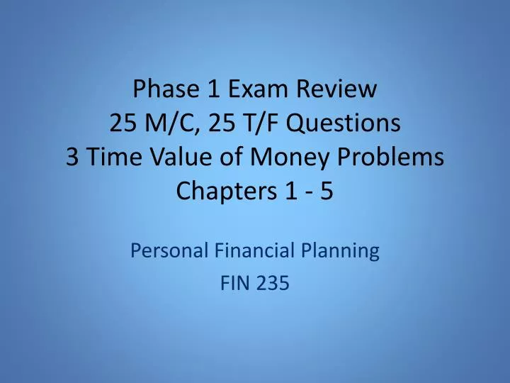 phase 1 exam review 2 5 m c 25 t f questions 3 time value of money problems chapters 1 5