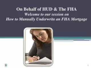 On Behalf of HUD &amp; The FHA Welcome to our session on How to Manually Underwrite an FHA Mortgage