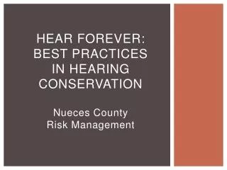 Hear Forever : Best Practices in Hearing Conservation Nueces County Risk Management