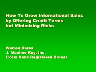 How To Grow International Sales by Offering Credit Terms but Minimizing Risks Warren Bares J. Maxime Roy, Inc. Ex- Im