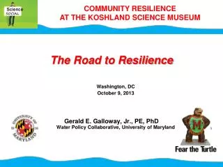 The Road to Resilience Washington, DC October 9, 2013 Gerald E. Galloway, Jr., PE, PhD Water Policy Collaborative, Unive