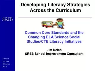 Common Core Standards and the Changing ELA/Science/Social Studies/CTE Literacy Initiatives Jim Kelch SREB School Improve