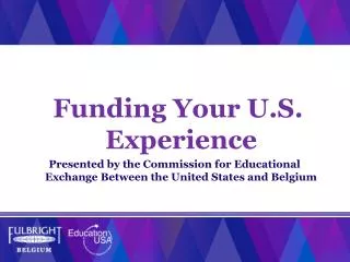 Funding Your U.S . Experience Presented by the Commission for Educational Exchange Between the United States and Belgium