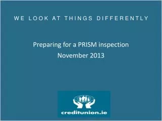 W E L O O K A T T H I N G S D I F F E R E N T L Y Preparing for a PRISM inspection November 2013