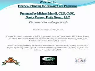 Welcome to Financial Planning for Primary Care Physicians Presented by Michael Merrill, CLU, ChFC , Senior Partner,