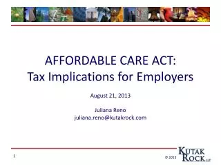 AFFORDABLE CARE ACT: Tax Implications for Employers August 21, 2013 Juliana Reno juliana.reno@kutakrock.com
