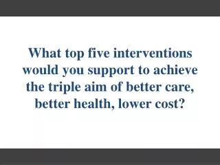 What top five i nterventions would you support to achieve the triple aim of better care, better health, lower cost?