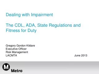 Dealing with Impairment The CDL, ADA, State Regulations and Fitness for Duty Gregory Gordon Kildare Executive Officer