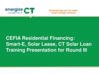 CEFIA Residential Financing: Smart-E, Solar Lease, CT Solar Loan Training Presentation for Round III
