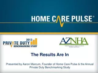 The Results Are In Presented by Aaron Marcum, Founder of Home Care Pulse &amp; the Annual Private Duty Benchmarking Stud