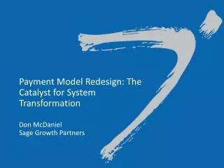 Payment Model Redesign: The Catalyst for System Transformation Don McDaniel Sage Growth Partners