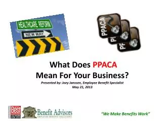 What Does PPACA M ean F or Y our Business? Presented by: Joey Janssen, Employee Benefit Specialist May 21, 2013