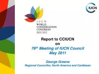Report to CCIUCN on 76 th Meeting of IUCN Council May 2011 George Greene Regional Councillor, North America and Caribb