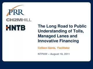 The Long Road to Public Understanding of Tolls, Managed Lanes and Innovative Financing Colleen Gants, Facilitator NTPAW