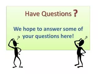 Have Questions We hope to answer some of your questions here!
