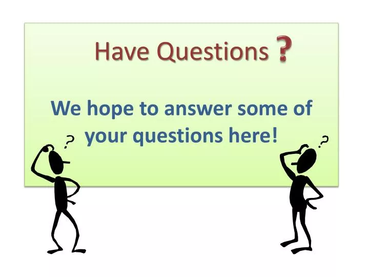 have questions we hope to answer some of your questions here