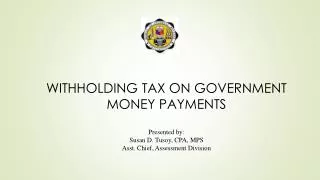 WITHHOLDING TAX ON GOVERNMENT MONEY PAYMENTS Presented by: Susan D. Tusoy , CPA, MPS Asst. Chief, Assessment Division