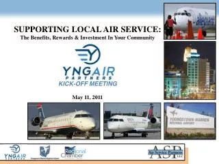 SUPPORTING LOCAL AIR SERVICE: The Benefits, Rewards &amp; Investment In Your Community KICK-OFF MEETING May 11, 2011